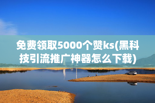 免费领取5000个赞ks(黑科技引流推广神器怎么下载)